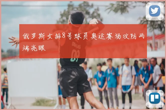 俄罗斯女排8号球员奥运赛场攻防两端亮眼